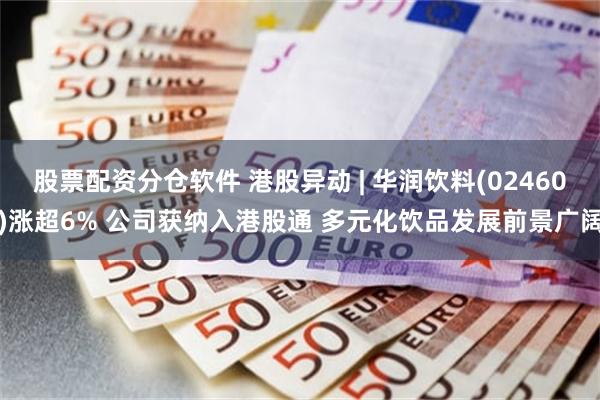 股票配资分仓软件 港股异动 | 华润饮料(02460)涨超6% 公司获纳入港股通 多元化饮品发展前景广阔
