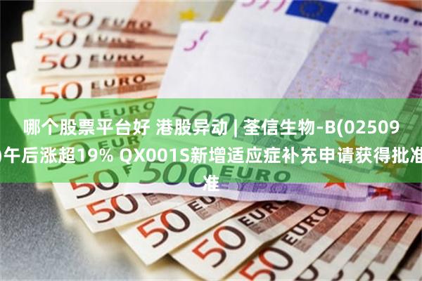 哪个股票平台好 港股异动 | 荃信生物-B(02509)午后涨超19% QX001S新增适应症补充申请获得批准