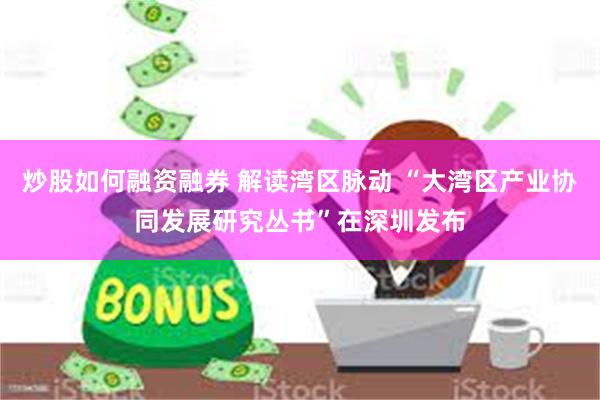 炒股如何融资融券 解读湾区脉动 “大湾区产业协同发展研究丛书”在深圳发布