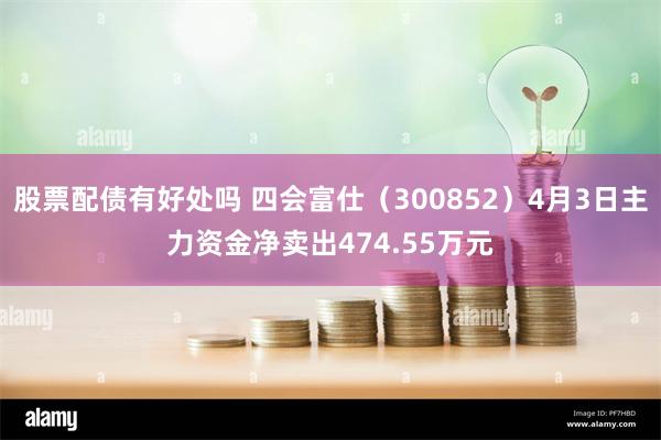 股票配债有好处吗 四会富仕（300852）4月3日主力资金净卖出474.55万元