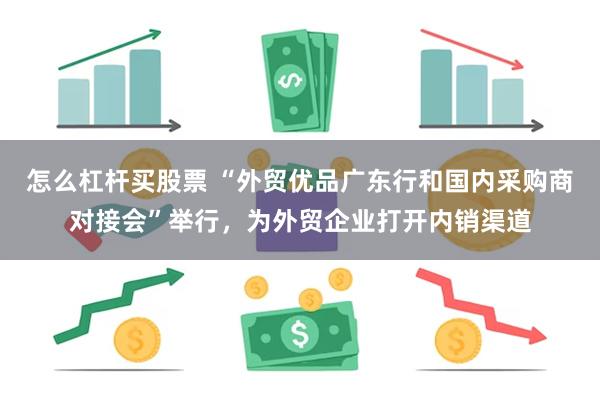 怎么杠杆买股票 “外贸优品广东行和国内采购商对接会”举行，为外贸企业打开内销渠道