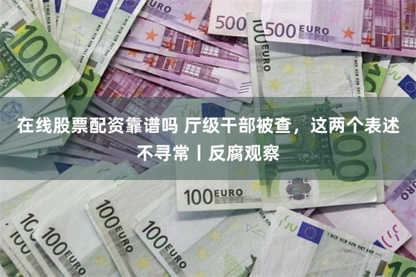 在线股票配资靠谱吗 厅级干部被查，这两个表述不寻常丨反腐观察