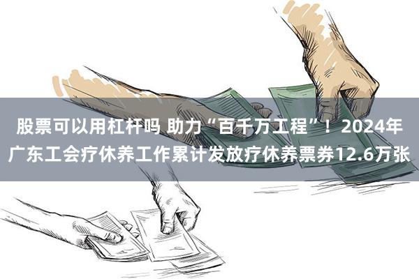 股票可以用杠杆吗 助力“百千万工程”！2024年广东工会疗休养工作累计发放疗休养票券12.6万张