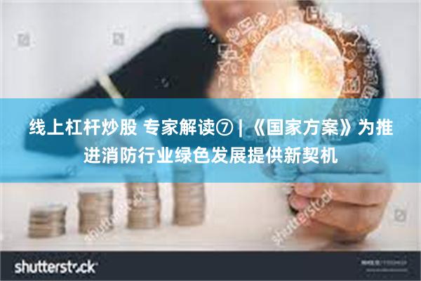 线上杠杆炒股 专家解读⑦ | 《国家方案》为推进消防行业绿色发展提供新契机