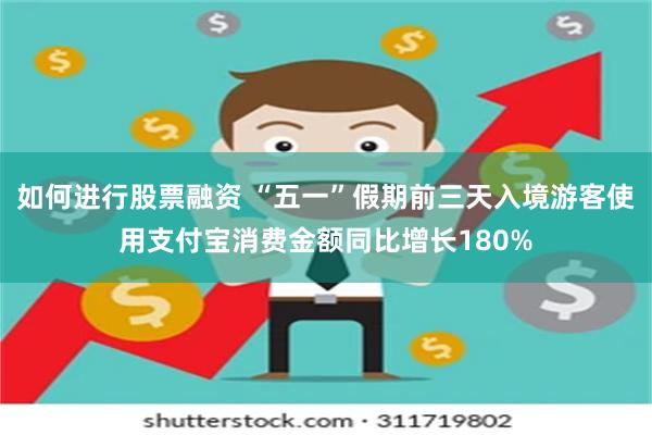 如何进行股票融资 “五一”假期前三天入境游客使用支付宝消费金额同比增长180%