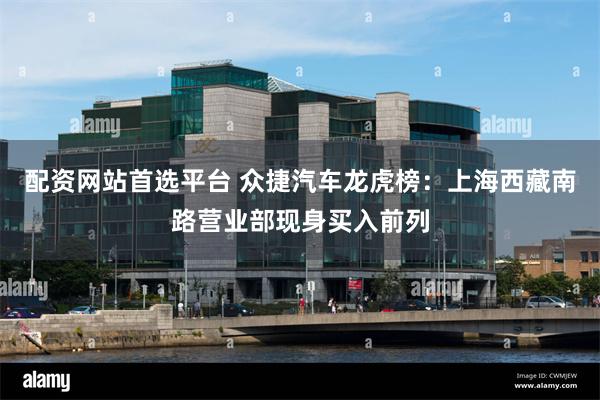 配资网站首选平台 众捷汽车龙虎榜：上海西藏南路营业部现身买入前列