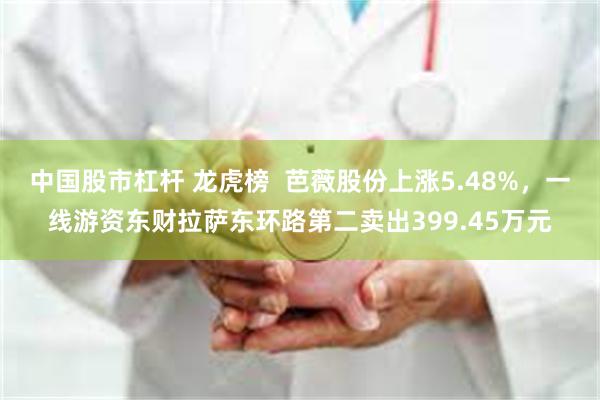 中国股市杠杆 龙虎榜  芭薇股份上涨5.48%，一线游资东财拉萨东环路第二卖出399.45万元