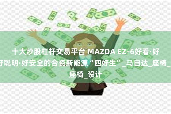 十大炒股杠杆交易平台 MAZDA EZ-6好看·好开·好聪明·好安全的合资新能源“四好生”_马自达_座椅_设计