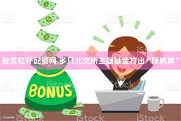 股票杠杆配资网 多只北交所主题基金打出“限购牌”