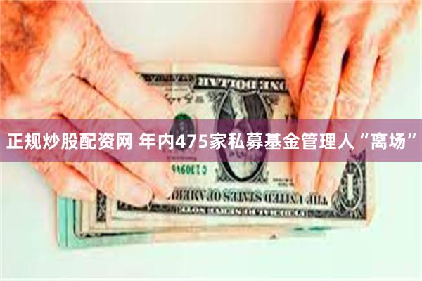 正规炒股配资网 年内475家私募基金管理人“离场”