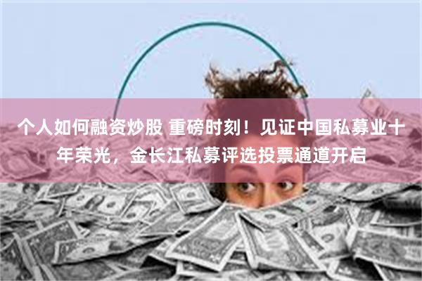 个人如何融资炒股 重磅时刻！见证中国私募业十年荣光，金长江私募评选投票通道开启