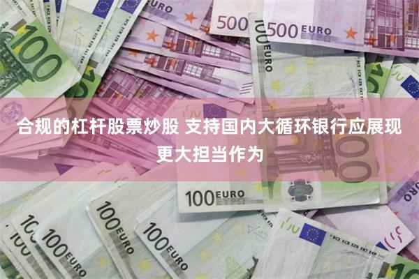 合规的杠杆股票炒股 支持国内大循环银行应展现更大担当作为