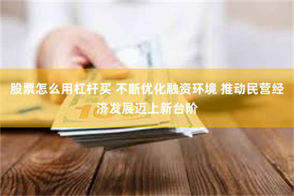 股票怎么用杠杆买 不断优化融资环境 推动民营经济发展迈上新台阶