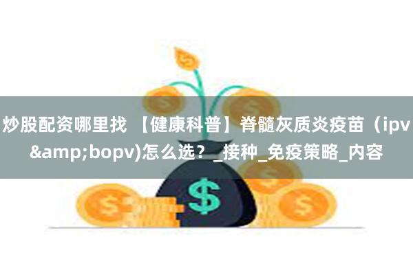 炒股配资哪里找 【健康科普】脊髓灰质炎疫苗（ipv&bopv)怎么选？_接种_免疫策略_内容