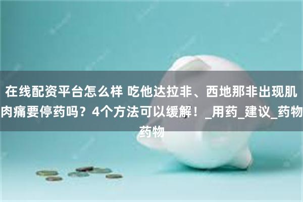 在线配资平台怎么样 吃他达拉非、西地那非出现肌肉痛要停药吗？4个方法可以缓解！_用药_建议_药物