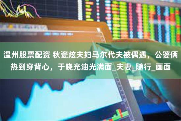 温州股票配资 秋瓷炫夫妇马尔代夫被偶遇，公婆俩热到穿背心，于晓光油光满面_夫妻_随行_画面