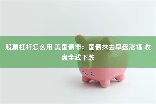 股票杠杆怎么用 美国债市：国债抹去早盘涨幅 收盘全线下跌