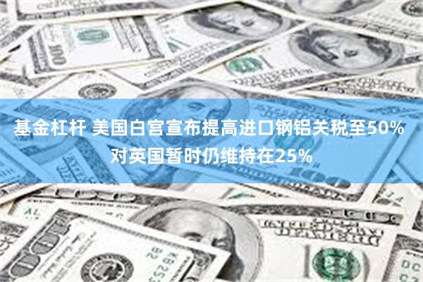 基金杠杆 美国白宫宣布提高进口钢铝关税至50% 对英国暂时仍维持在25%