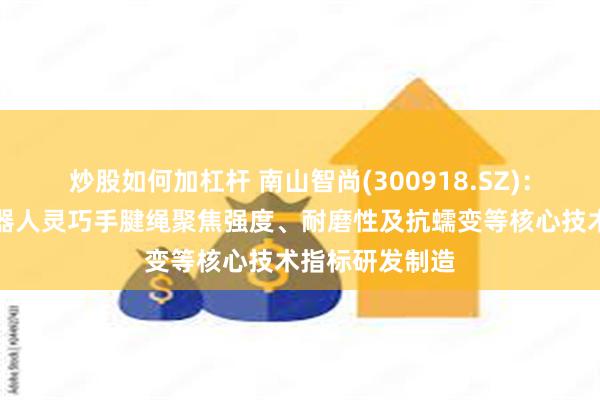 炒股如何加杠杆 南山智尚(300918.SZ)：生产的适配机器人灵巧手腱绳聚焦强度、耐磨性及抗蠕变等核心技术指标研发制造