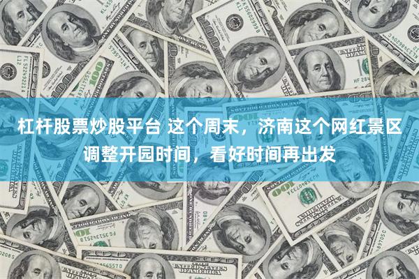 杠杆股票炒股平台 这个周末，济南这个网红景区调整开园时间，看好时间再出发