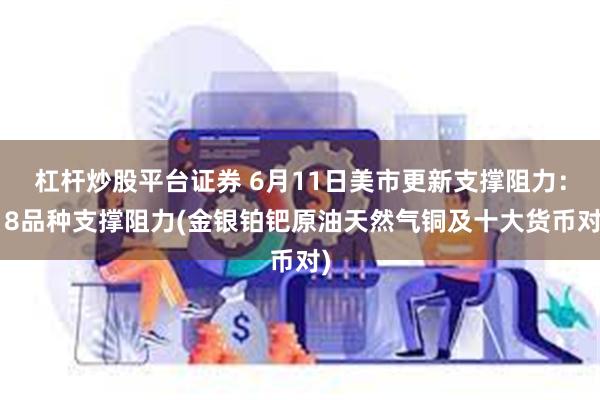 杠杆炒股平台证券 6月11日美市更新支撑阻力：18品种支撑阻力(金银铂钯原油天然气铜及十大货币对)