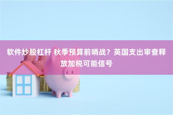软件炒股杠杆 秋季预算前哨战？英国支出审查释放加税可能信号
