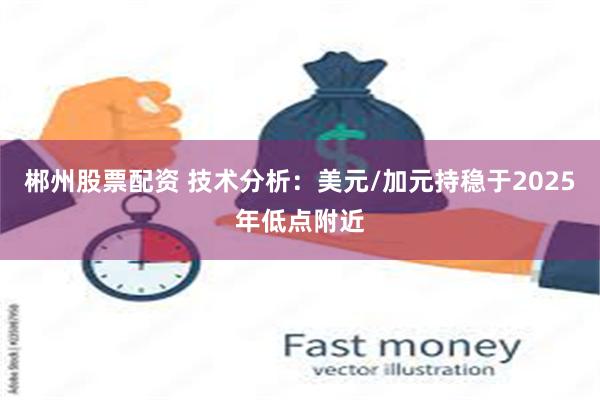 郴州股票配资 技术分析：美元/加元持稳于2025年低点附近