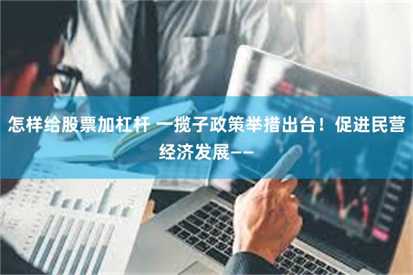 怎样给股票加杠杆 一揽子政策举措出台！促进民营经济发展——
