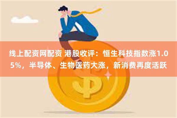 线上配资网配资 港股收评：恒生科技指数涨1.05%，半导体、生物医药大涨，新消费再度活跃