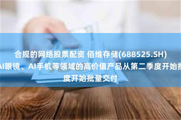 合规的网络股票配资 佰维存储(688525.SH)：面向AI眼镜、AI手机等领域的高价值产品从第二季度开始批量交付