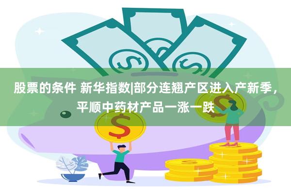 股票的条件 新华指数|部分连翘产区进入产新季，平顺中药材产品一涨一跌