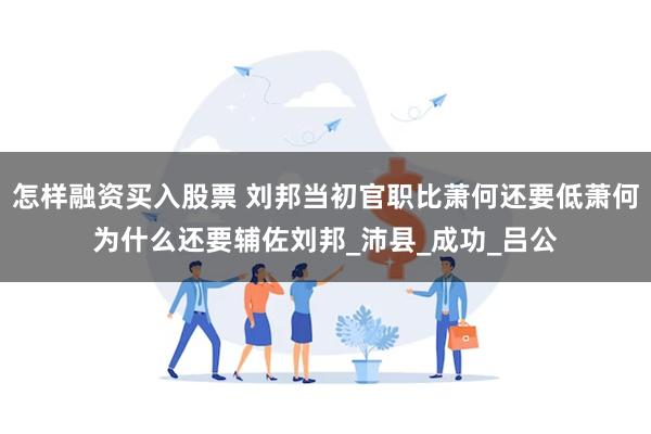 怎样融资买入股票 刘邦当初官职比萧何还要低萧何为什么还要辅佐刘邦_沛县_成功_吕公