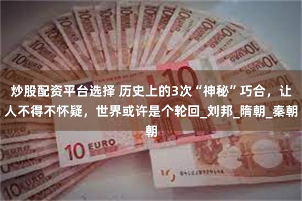 炒股配资平台选择 历史上的3次“神秘”巧合，让人不得不怀疑，世界或许是个轮回_刘邦_隋朝_秦朝
