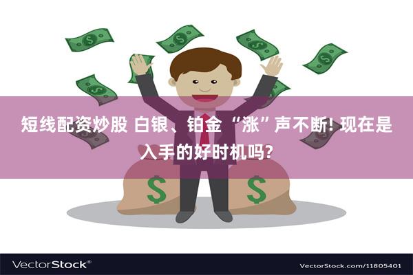 短线配资炒股 白银、铂金 “涨”声不断! 现在是入手的好时机吗?