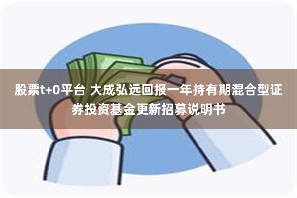 股票t+0平台 大成弘远回报一年持有期混合型证券投资基金更新招募说明书