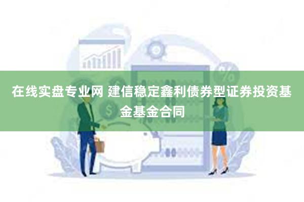 在线实盘专业网 建信稳定鑫利债券型证券投资基金基金合同