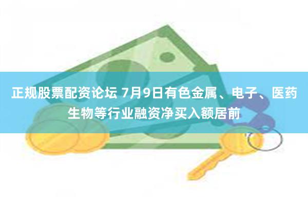 正规股票配资论坛 7月9日有色金属、电子、医药生物等行业融资净买入额居前