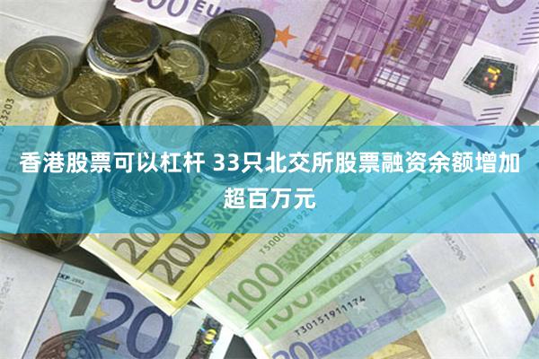 香港股票可以杠杆 33只北交所股票融资余额增加超百万元