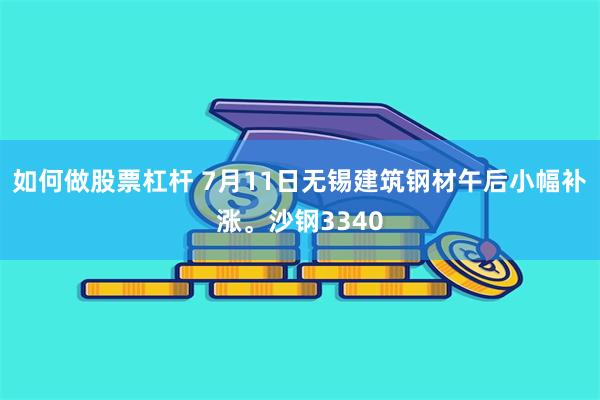 如何做股票杠杆 7月11日无锡建筑钢材午后小幅补涨。沙钢3340