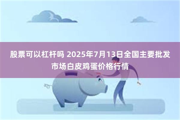 股票可以杠杆吗 2025年7月13日全国主要批发市场白皮鸡蛋价格行情