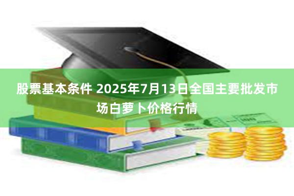股票基本条件 2025年7月13日全国主要批发市场白萝卜价格行情