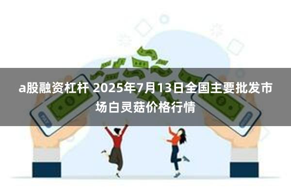a股融资杠杆 2025年7月13日全国主要批发市场白灵菇价格行情