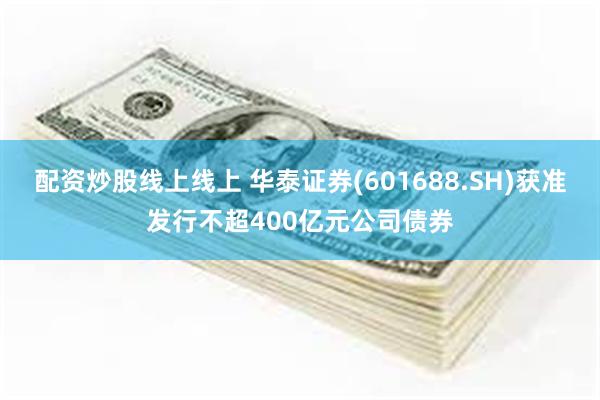 配资炒股线上线上 华泰证券(601688.SH)获准发行不超400亿元公司债券