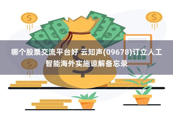 哪个股票交流平台好 云知声(09678)订立人工智能海外实施谅解备忘录
