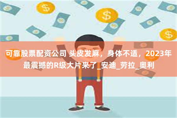 可靠股票配资公司 头皮发麻，身体不适，2023年最震撼的R级大片来了_安迪_劳拉_奥利