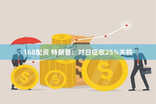 168配资 特朗普：对日征收25%关税