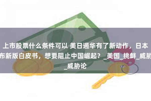 上市股票什么条件可以 美日遏华有了新动作，日本公布新版白皮书，想要阻止中国崛起？_美国_挑衅_威胁论
