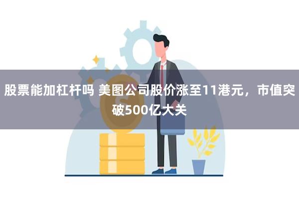 股票能加杠杆吗 美图公司股价涨至11港元，市值突破500亿大关