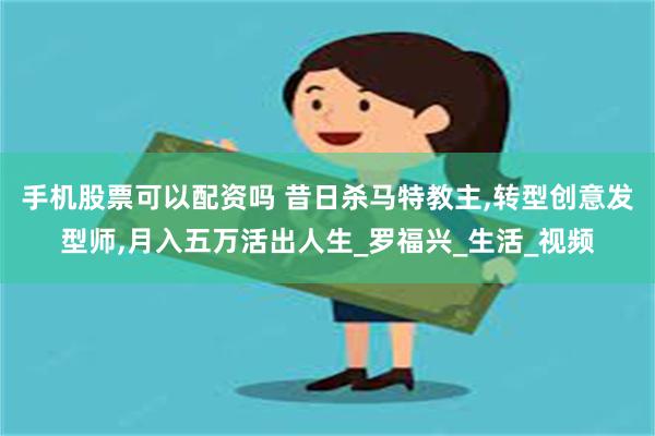 手机股票可以配资吗 昔日杀马特教主,转型创意发型师,月入五万活出人生_罗福兴_生活_视频