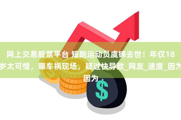 网上交易股票平台 短跑运动员虞锦去世！年仅18岁太可惜，曝车祸现场，疑过快导致_网友_速度_因为